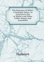 The Humours of Whist: A Dramatic Satire, As Acted Every Day at White`S and Other Coffee-Houses and Assemblies