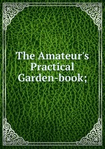 The Amateur`s Practical Garden-book;