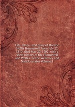 Life, letters, and diary of Horatio Hollis Hunnewell: born July 27, 1810; died May 20, 1902; with a short history of the Hunnewell and Welles . of the Wellesley and Natick estates Volume 1