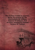 The Ticknor Family In America: Being An Account Of The Descendants Of William Ticknor Of Scituate, And Of Other Immigrants Named Ticknor Or Tickner