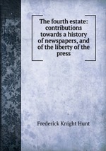 The fourth estate: contributions towards a history of newspapers, and of the liberty of the press