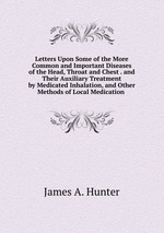 Letters Upon Some of the More Common and Important Diseases of the Head, Throat and Chest . and Their Auxiliary Treatment by Medicated Inhalation, and Other Methods of Local Medication