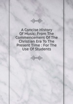 A Concise History Of Music: From The Commencement Of The Christian Era To The Present Time : For The Use Of Students