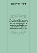 The crime of the century; or, The assassination of Dr. Patrick Henry Cronin. A complete and authentic history of the greatest of modern conspiracies