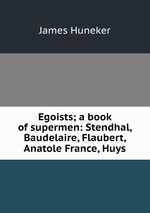 Egoists; a book of supermen: Stendhal, Baudelaire, Flaubert, Anatole France, Huys