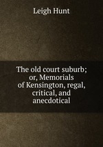 The old court suburb; or, Memorials of Kensington, regal, critical, and anecdotical
