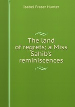 The land of regrets; a Miss Sahib`s reminiscences