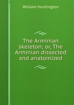 The Arminian skeleton; or, The Arminian dissected and anatomized