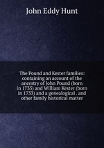 The Pound and Kester families: containing an account of the ancestry of John Pound (born in 1735) and William Kester (born in 1733) and a genealogical . and other family historical matter