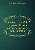 Under a colonial roof-tree: fireside chronicles of early New England