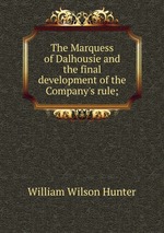 The Marquess of Dalhousie and the final development of the Company`s rule;
