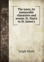 The town; its memorable characters and events. St. Paul`s to St. James`s