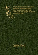 Leigh-Hunt as poet and essayist, being the choicest passages from his works selected and edited with a biographical introd. by Charles Kent