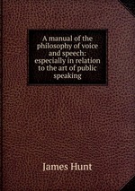 A manual of the philosophy of voice and speech: especially in relation to the art of public speaking