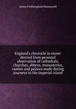 England`s chronicle in stone: derived from personal observation of cathedrals, churches, abbeys, monasteries, castles and palaces made during journeys in the imperial island