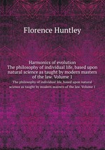 Harmonics of evolution. The philosophy of individual life, based upon natural science as taught by modern masters of the law. Volume 1