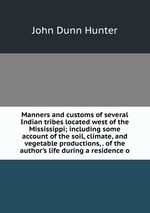 Manners and customs of several Indian tribes located west of the Mississippi; including some account of the soil, climate, and vegetable productions, . of the author`s life during a residence o