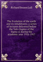 The Evolution of the earth and its inhabitants; a series of lectures delivered before the Yale chapter of the Sigma xi during the academic year 1916-1917