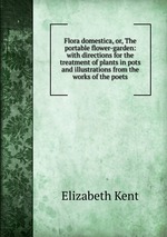 Flora domestica, or, The portable flower-garden: with directions for the treatment of plants in pots and illustrations from the works of the poets