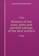 Wisdom of the wise; pithy and pointed sayings of the best authors