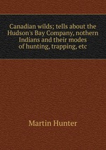 Canadian wilds; tells about the Hudson`s Bay Company, nothern Indians and their modes of hunting, trapping, etc