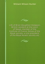 Life of Brian Houghton Hodgson, British resident at the court of Nepal, member of the Institute of France; fellow of the Royal society; a vice-president of the Royal Asiatic society, etc
