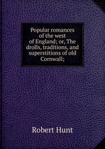 Popular romances of the west of England; or, The drolls, traditions, and superstitions of old Cornwall;