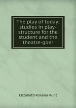 The play of today; studies in play-structure for the student and the theatre-goer
