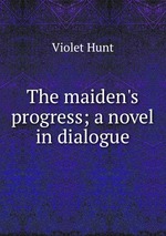 The maiden`s progress; a novel in dialogue