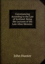 Conveyancing According to the Law of Scotland: Being the Lectures of the Late Allan Menzies