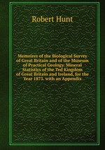 Memoires of the Biological Survey of Great Britain and of the Museum of Practical Geology. Mineral Statistics of the Ted Kingdom of Great Britain and Ireland, for the Year 1873. with an Appendix