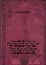 Decorative Textiles; An Illustrated Book on Coverings for Furniture, Walls and Floors, Including Damasks, Brocades and Velvets, Tapestries, Laces, Emb