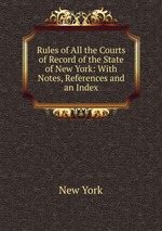 Rules of All the Courts of Record of the State of New York: With Notes, References and an Index