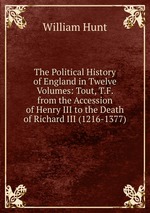 The Political History of England in Twelve Volumes: Tout, T.F. from the Accession of Henry III to the Death of Richard III (1216-1377)