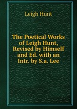 The Poetical Works of Leigh Hunt, Revised by Himself and Ed. with an Intr. by S.a. Lee