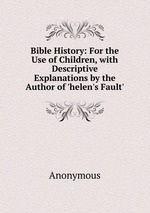 Bible History: For the Use of Children, with Descriptive Explanations by the Author of `helen`s Fault`