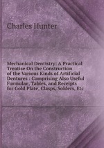 Mechanical Dentistry: A Practical Treatise On the Construction of the Various Kinds of Artificial Dentures : Comprising Also Useful Formulae, Tables, and Receipts for Gold Plate, Clasps, Solders, Etc