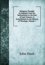Religious Thought in England, from the Reformation to the End of Last Century: A Contribution to the History of Theology, Volume 1
