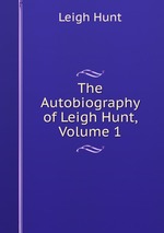 The Autobiography of Leigh Hunt, Volume 1