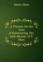A Treatise On the Cure of Stammering, Etc. with Memoir of T. Hunt