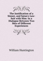 The Justification of a Sinner, and Satan`s Law-Suit with Him: In a Dialogue Between Two Men of Different Experiences