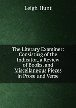 The Literary Examiner: Consisting of the Indicator, a Review of Books, and Miscellaneous Pieces in Prose and Verse