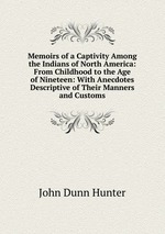Memoirs of a Captivity Among the Indians of North America: From Childhood to the Age of Nineteen: With Anecdotes Descriptive of Their Manners and Customs