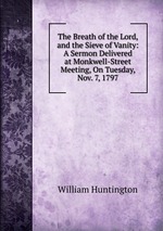 The Breath of the Lord, and the Sieve of Vanity: A Sermon Delivered at Monkwell-Street Meeting, On Tuesday, Nov. 7, 1797
