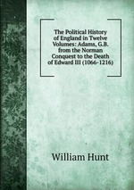The Political History of England in Twelve Volumes: Adams, G.B. from the Norman Conquest to the Death of Edward III (1066-1216)