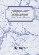 Worked Elementary Examples in Geometrical Drawing: Designed to Direct and Assist the Practice of Candidates Preparing for Examination : With an Appendix of Exercises