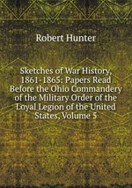 Sketches of War History, 1861-1865: Papers Read Before the Ohio Commandery of the Military Order of the Loyal Legion of the United States, Volume 5