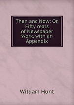 Then and Now: Or, Fifty Years of Newspaper Work, with an Appendix