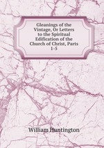 Gleanings of the Vintage, Or Letters to the Spiritual Edification of the Church of Christ, Parts 1-5