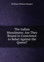 The Indian Musulmans: Are They Bound in Conscience to Rebel Against the Queen?